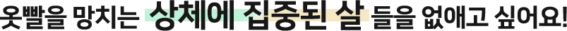 옷빨을 망치는  상체에 집중된 살 들을 없애고 싶어요! 